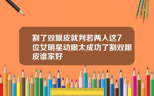 割了双眼皮就判若两人这7位女明星动眼太成功了割双眼皮谁家好