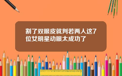 割了双眼皮就判若两人这7位女明星动眼太成功了
