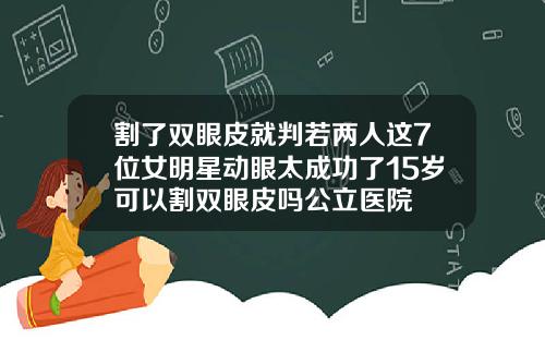 割了双眼皮就判若两人这7位女明星动眼太成功了15岁可以割双眼皮吗公立医院