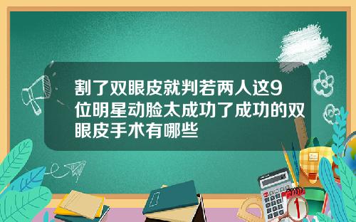 割了双眼皮就判若两人这9位明星动脸太成功了成功的双眼皮手术有哪些