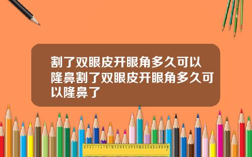 割了双眼皮开眼角多久可以隆鼻割了双眼皮开眼角多久可以隆鼻了