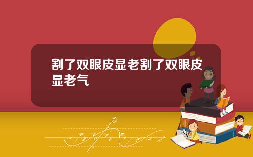 割了双眼皮显老割了双眼皮显老气