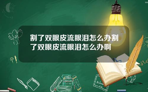 割了双眼皮流眼泪怎么办割了双眼皮流眼泪怎么办啊