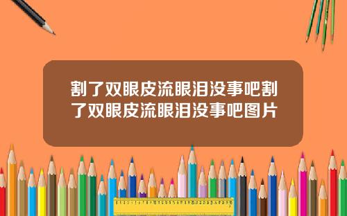 割了双眼皮流眼泪没事吧割了双眼皮流眼泪没事吧图片