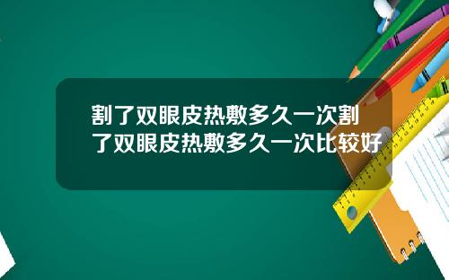 割了双眼皮热敷多久一次割了双眼皮热敷多久一次比较好