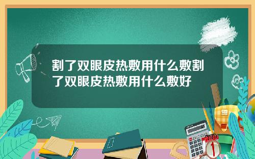 割了双眼皮热敷用什么敷割了双眼皮热敷用什么敷好