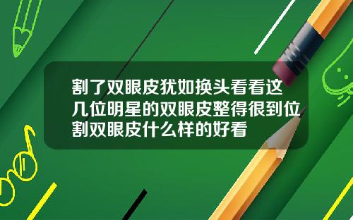 割了双眼皮犹如换头看看这几位明星的双眼皮整得很到位割双眼皮什么样的好看