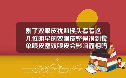 割了双眼皮犹如换头看看这几位明星的双眼皮整得很到位单眼皮整双眼皮会影响面相吗