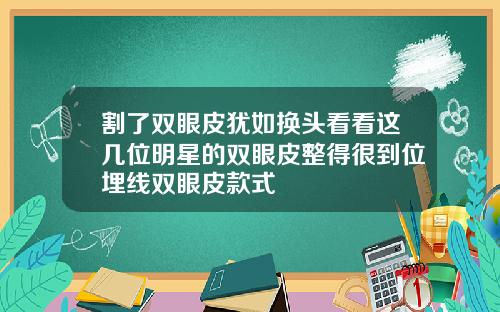 割了双眼皮犹如换头看看这几位明星的双眼皮整得很到位埋线双眼皮款式