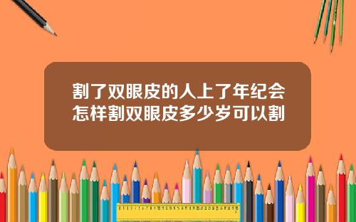 割了双眼皮的人上了年纪会怎样割双眼皮多少岁可以割