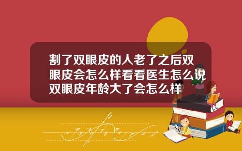 割了双眼皮的人老了之后双眼皮会怎么样看看医生怎么说双眼皮年龄大了会怎么样
