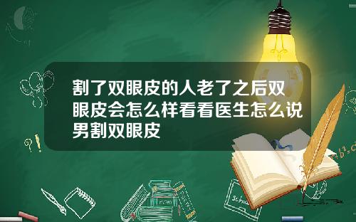 割了双眼皮的人老了之后双眼皮会怎么样看看医生怎么说男割双眼皮