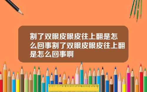 割了双眼皮眼皮往上翻是怎么回事割了双眼皮眼皮往上翻是怎么回事啊