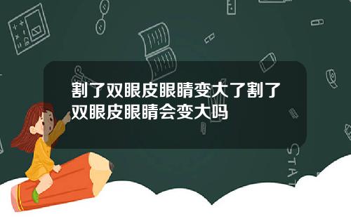 割了双眼皮眼睛变大了割了双眼皮眼睛会变大吗