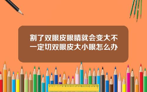 割了双眼皮眼睛就会变大不一定切双眼皮大小眼怎么办