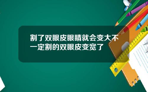 割了双眼皮眼睛就会变大不一定割的双眼皮变宽了