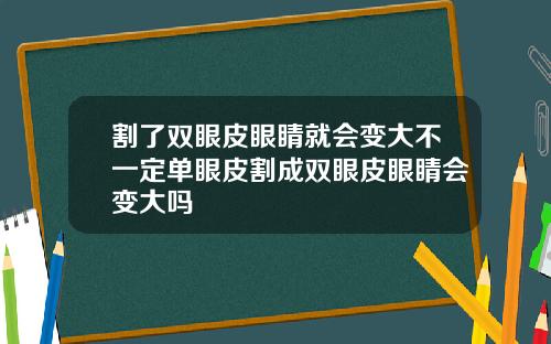 割了双眼皮眼睛就会变大不一定单眼皮割成双眼皮眼睛会变大吗