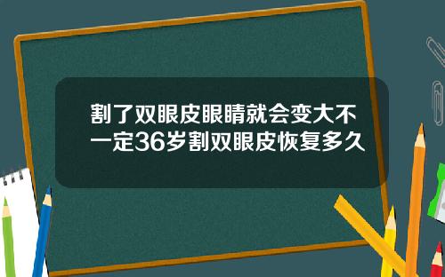 割了双眼皮眼睛就会变大不一定36岁割双眼皮恢复多久