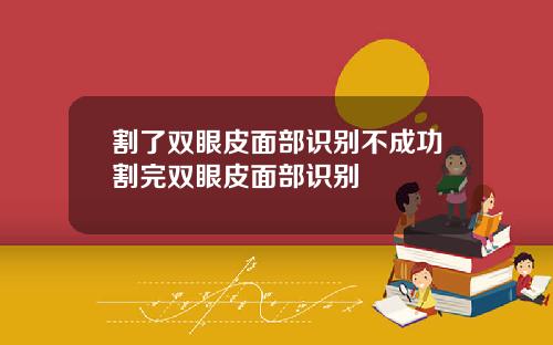 割了双眼皮面部识别不成功割完双眼皮面部识别