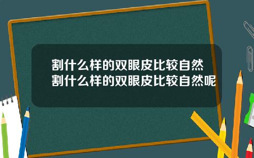 割什么样的双眼皮比较自然割什么样的双眼皮比较自然呢