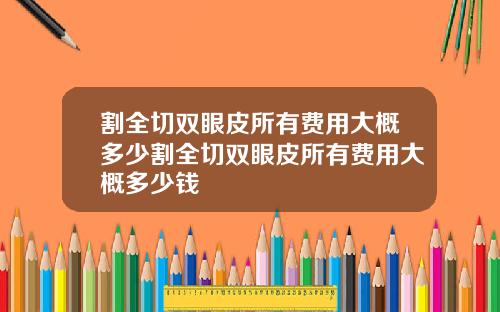 割全切双眼皮所有费用大概多少割全切双眼皮所有费用大概多少钱