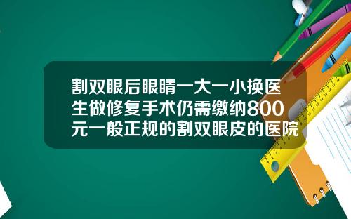 割双眼后眼睛一大一小换医生做修复手术仍需缴纳800元一般正规的割双眼皮的医院多少钱