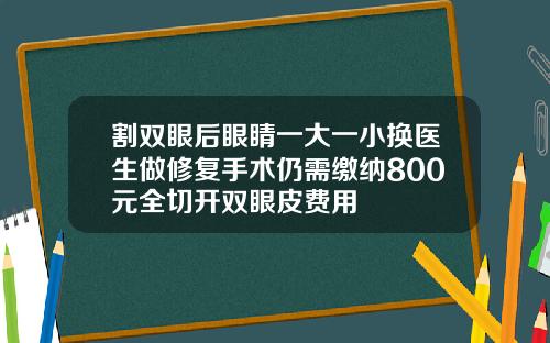 割双眼后眼睛一大一小换医生做修复手术仍需缴纳800元全切开双眼皮费用