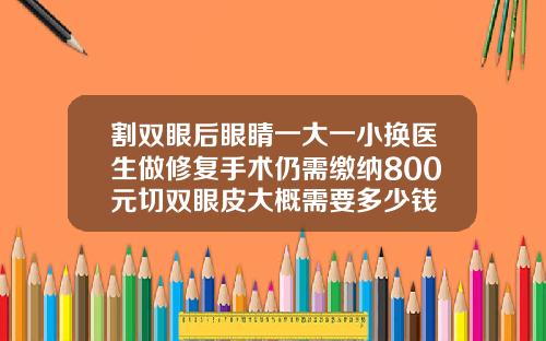 割双眼后眼睛一大一小换医生做修复手术仍需缴纳800元切双眼皮大概需要多少钱