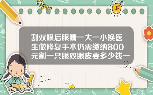 割双眼后眼睛一大一小换医生做修复手术仍需缴纳800元割一只眼双眼皮要多少钱一次