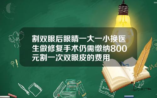 割双眼后眼睛一大一小换医生做修复手术仍需缴纳800元割一次双眼皮的费用