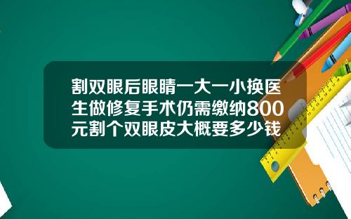 割双眼后眼睛一大一小换医生做修复手术仍需缴纳800元割个双眼皮大概要多少钱
