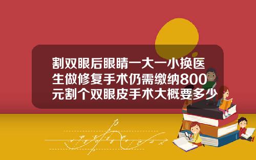 割双眼后眼睛一大一小换医生做修复手术仍需缴纳800元割个双眼皮手术大概要多少费用呢