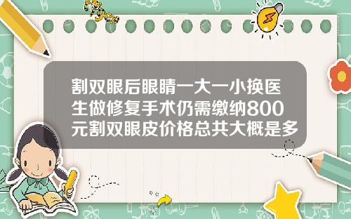 割双眼后眼睛一大一小换医生做修复手术仍需缴纳800元割双眼皮价格总共大概是多少钱
