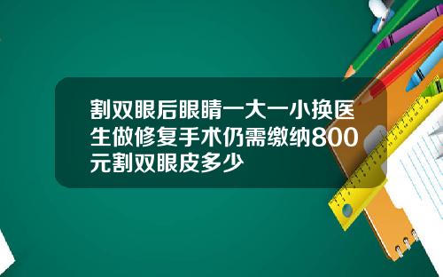 割双眼后眼睛一大一小换医生做修复手术仍需缴纳800元割双眼皮多少