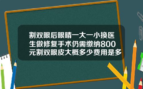 割双眼后眼睛一大一小换医生做修复手术仍需缴纳800元割双眼皮大概多少费用是多少