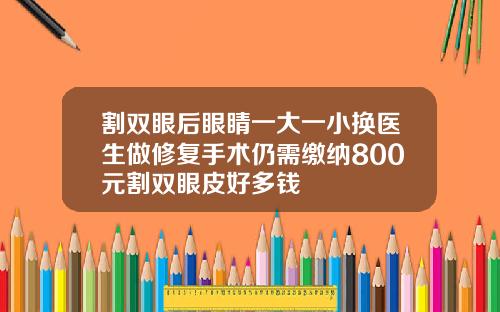 割双眼后眼睛一大一小换医生做修复手术仍需缴纳800元割双眼皮好多钱