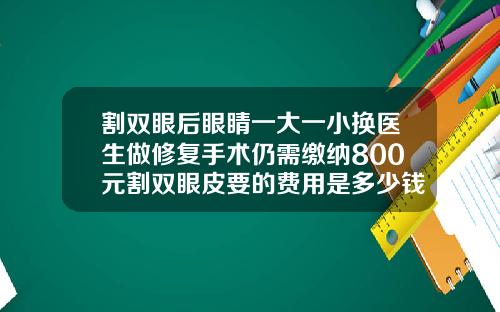 割双眼后眼睛一大一小换医生做修复手术仍需缴纳800元割双眼皮要的费用是多少钱
