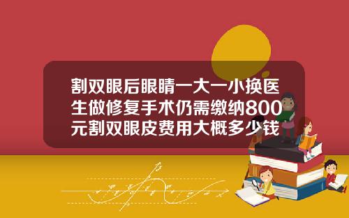 割双眼后眼睛一大一小换医生做修复手术仍需缴纳800元割双眼皮费用大概多少钱
