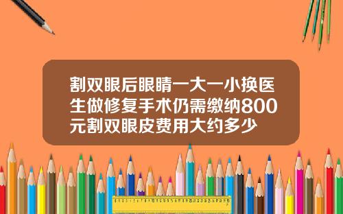 割双眼后眼睛一大一小换医生做修复手术仍需缴纳800元割双眼皮费用大约多少