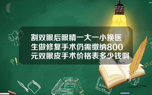 割双眼后眼睛一大一小换医生做修复手术仍需缴纳800元双眼皮手术价格表多少钱啊