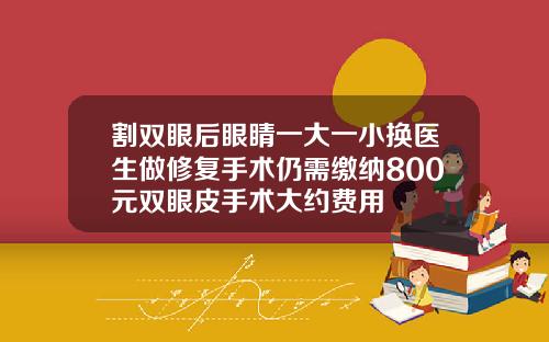 割双眼后眼睛一大一小换医生做修复手术仍需缴纳800元双眼皮手术大约费用