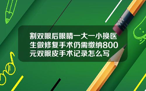 割双眼后眼睛一大一小换医生做修复手术仍需缴纳800元双眼皮手术记录怎么写