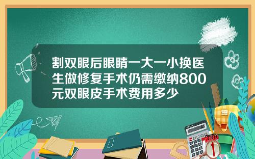 割双眼后眼睛一大一小换医生做修复手术仍需缴纳800元双眼皮手术费用多少