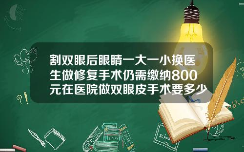 割双眼后眼睛一大一小换医生做修复手术仍需缴纳800元在医院做双眼皮手术要多少钱