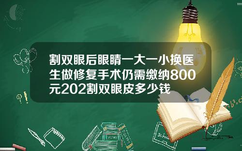 割双眼后眼睛一大一小换医生做修复手术仍需缴纳800元202割双眼皮多少钱