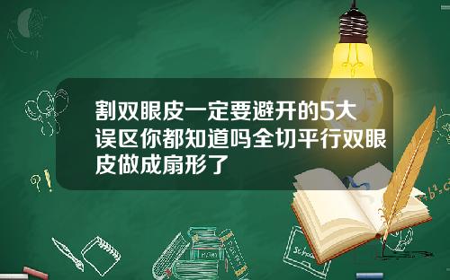 割双眼皮一定要避开的5大误区你都知道吗全切平行双眼皮做成扇形了