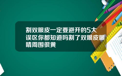 割双眼皮一定要避开的5大误区你都知道吗割了双眼皮眼睛周围很黄