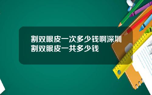 割双眼皮一次多少钱啊深圳割双眼皮一共多少钱