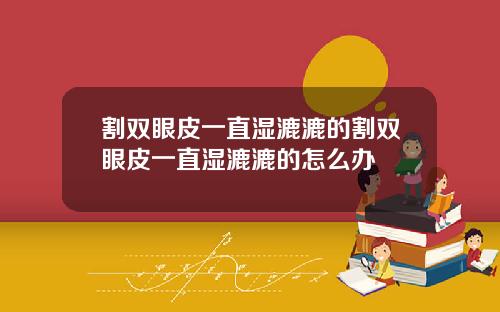 割双眼皮一直湿漉漉的割双眼皮一直湿漉漉的怎么办