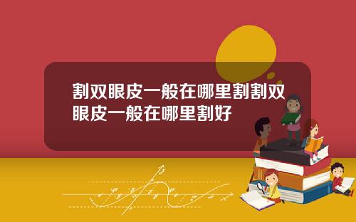 割双眼皮一般在哪里割割双眼皮一般在哪里割好